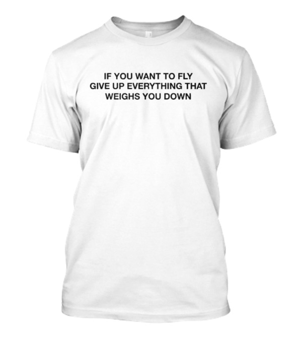If You Want To Fly Give Up Everything That Weighs You Down Motivational Message T-Shirt