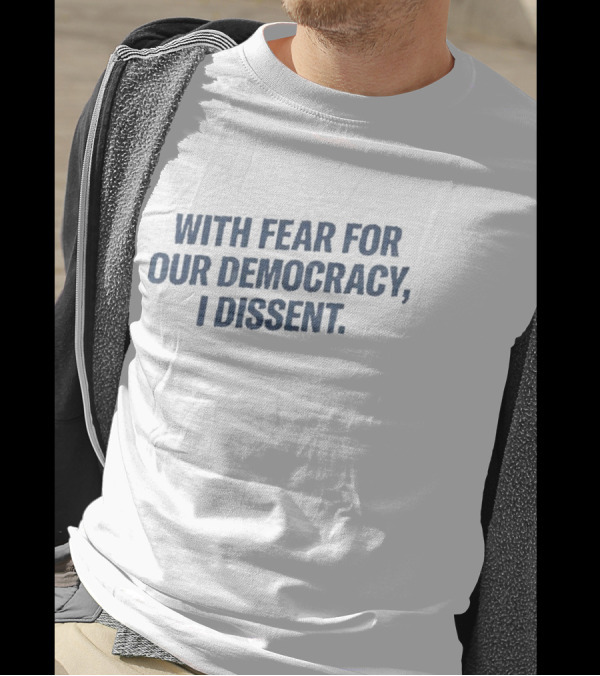 With Fear For Our Democracy I Dissent T-Shirt