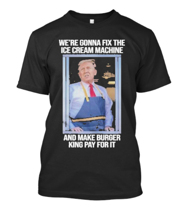 We're Gonna Fix The Ice Cream Machine And Make Burger King Pay For It Trump McDonald's T-Shirt