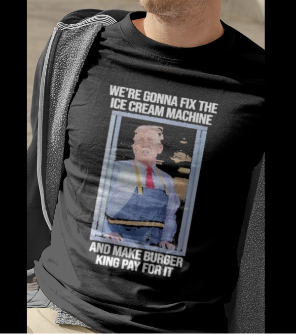 We're Gonna Fix The Ice Cream Machine And Make Burger King Pay For It Trump McDonald's T-Shirt