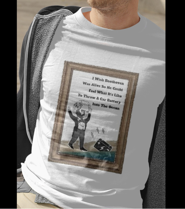 I Wish Beethoven Was Alive To Feel Throwing A Car Battery Into The Ocean T-Shirt