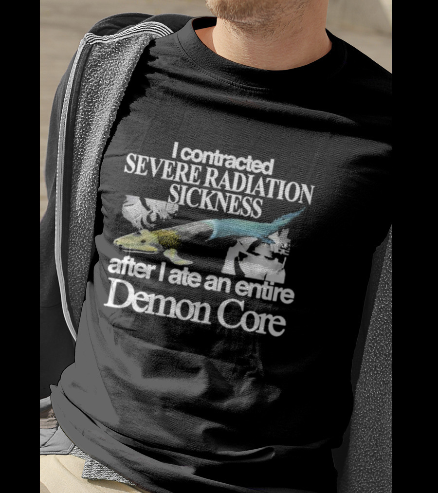 I Contracted Severe Radiation Sickness After I Ate An Entire Demon Core Radiant Fish T-Shirt