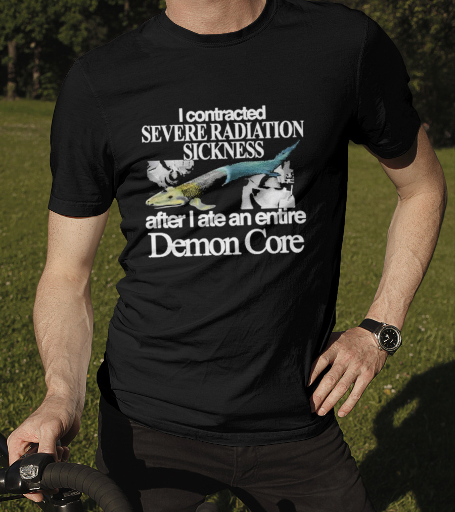 I Contracted Severe Radiation Sickness After I Ate An Entire Demon Core Radiant Fish T-Shirt