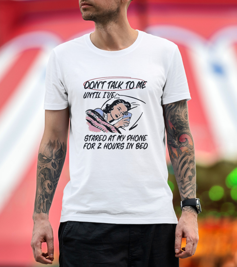 DON’T TALK TO ME UNTIL I’VE STARED AT MY PHONE FOR 2 HOURS IN BED T-Shirt