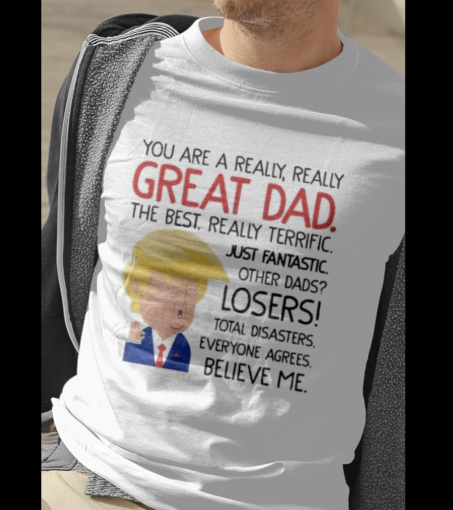 You Are A Really, Really Great Dad The Best Just Fantastic Believe Me T-Shirt