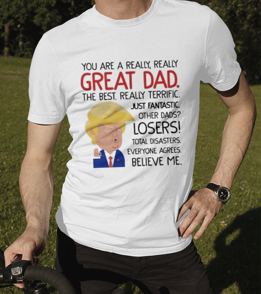 You Are A Really, Really Great Dad The Best Just Fantastic Believe Me T-Shirt