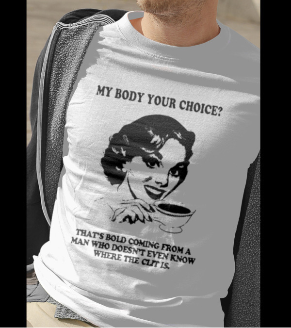 MY BODY YOUR CHOICE THAT'S BOLD COMING FROM A MAN WHO DOESN'T EVEN KNOW WHERE THE CLIT IS T-Shirt