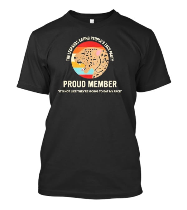 The Leopards Eating People's Face Party Proud Member It's Not Like They're Going To Eat My Face T-Shirt