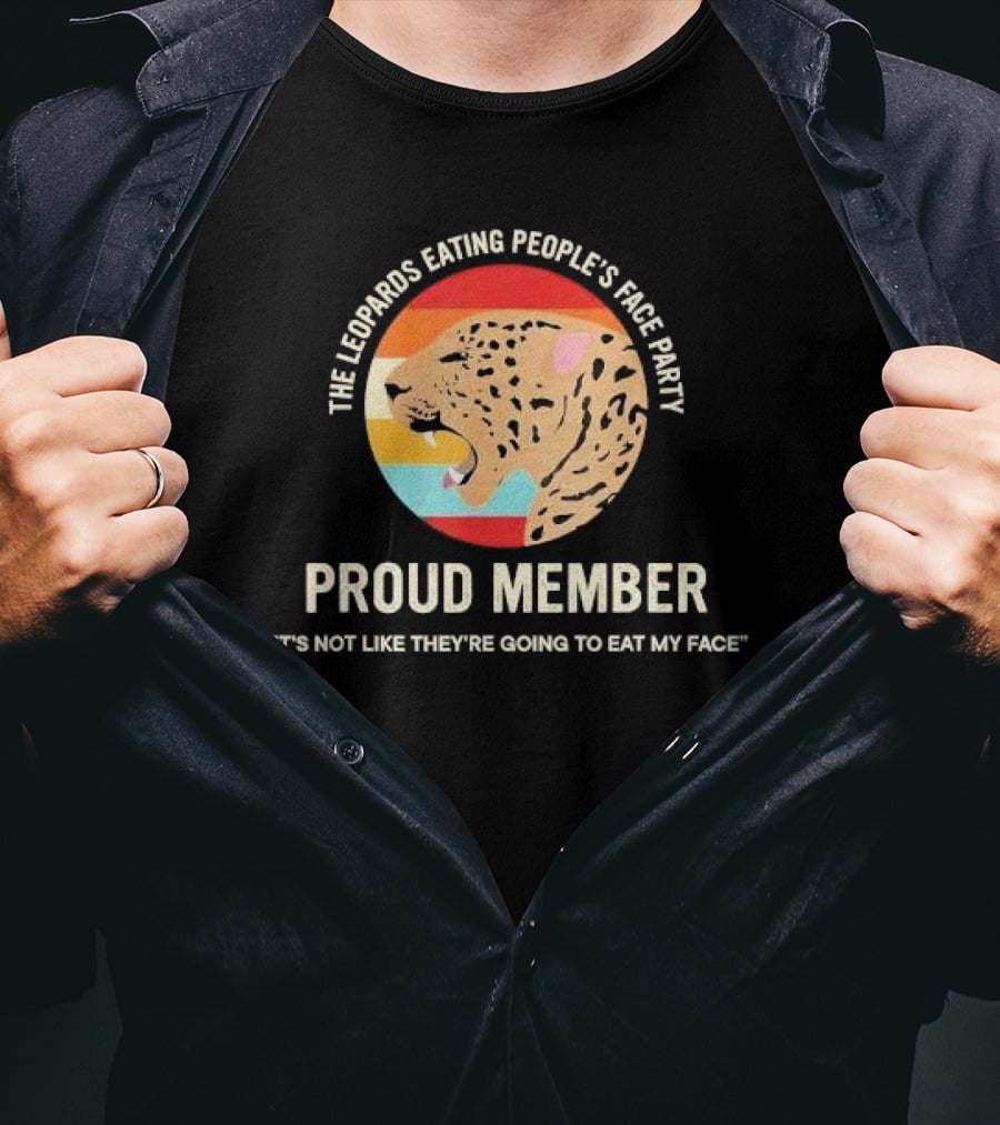 The Leopards Eating People's Face Party Proud Member It's Not Like They're Going To Eat My Face T-Shirt