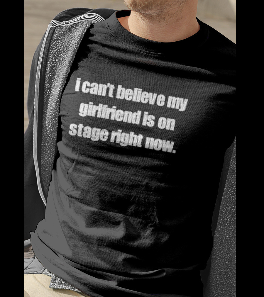 I Can't Believe My Girlfriend Is On Stage Right Now T-Shirt