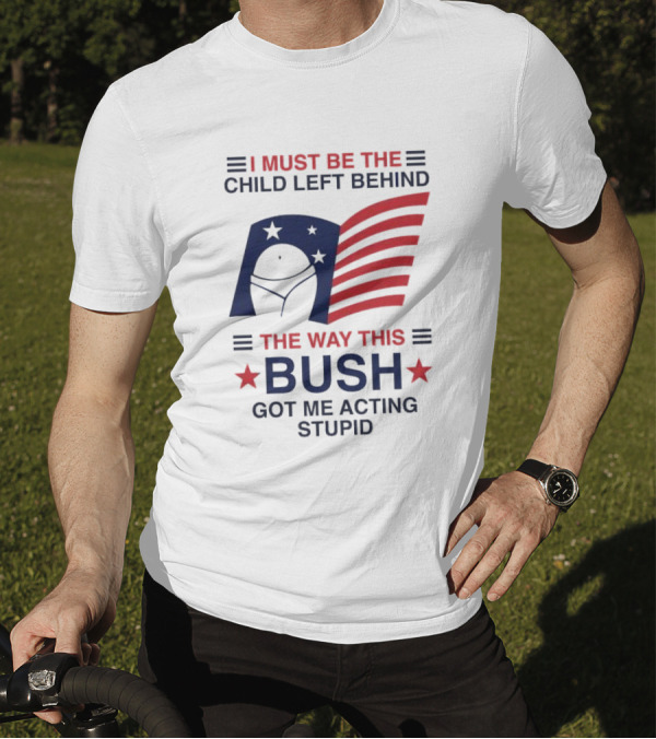I Must Be The Child Left Behind The Way This Bush Got Me Acting Stupid Patriotic Humor Flag Stars T-Shirt