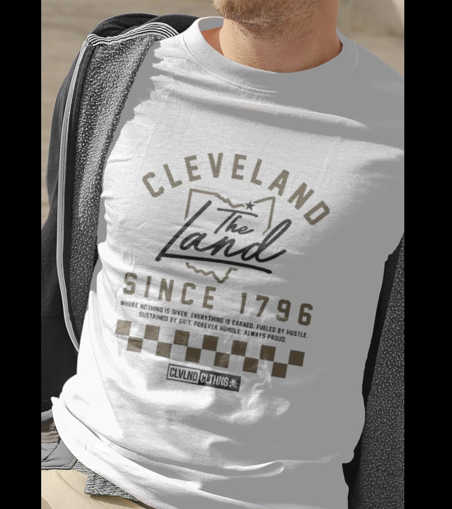 Cleveland The Land Since 1796 Where Nothing Is Given Everything Is Earned Fueled By Hustle Sustained By Grit Forever Humble Always Proud T-Shirt