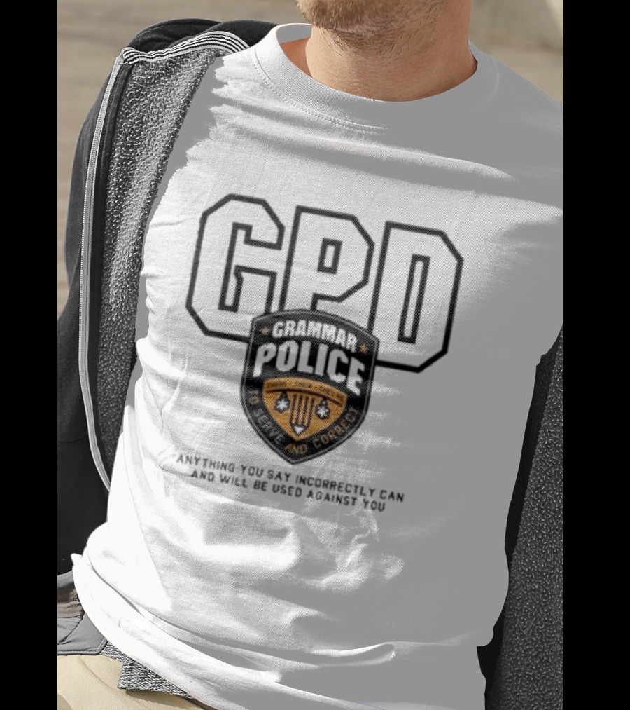 GPD Grammar Police To Serve And Correct Anything You Say Incorrectly Can And Will Be Used Against You T-Shirt