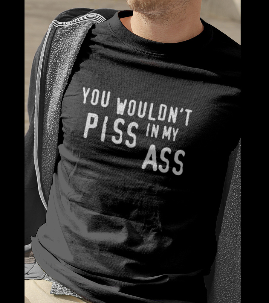 You Wouldn’t Piss In My Ass T-Shirt