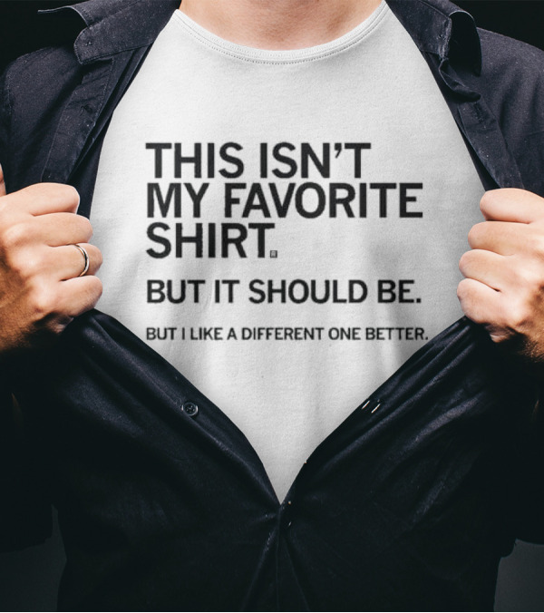 This Isn’t My Favorite Shirt But It Should Be But I Like A Different One Better T-Shirt