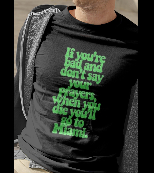 If You’re Bad And Don’t Say Your Prayers When You Die You’ll Go To Miami T-Shirt