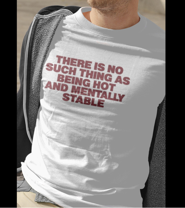 There Is No Such Thing As Being Hot And Mentally Stable T-Shirt