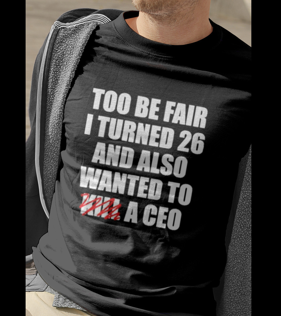 Too Be Fair I Turned 26 And Also Wanted To Kill A CEO T-Shirt
