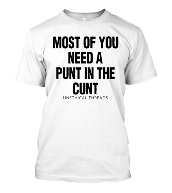 Most Of You Need A Punt In The Cunt Unethical Threads T-Shirt