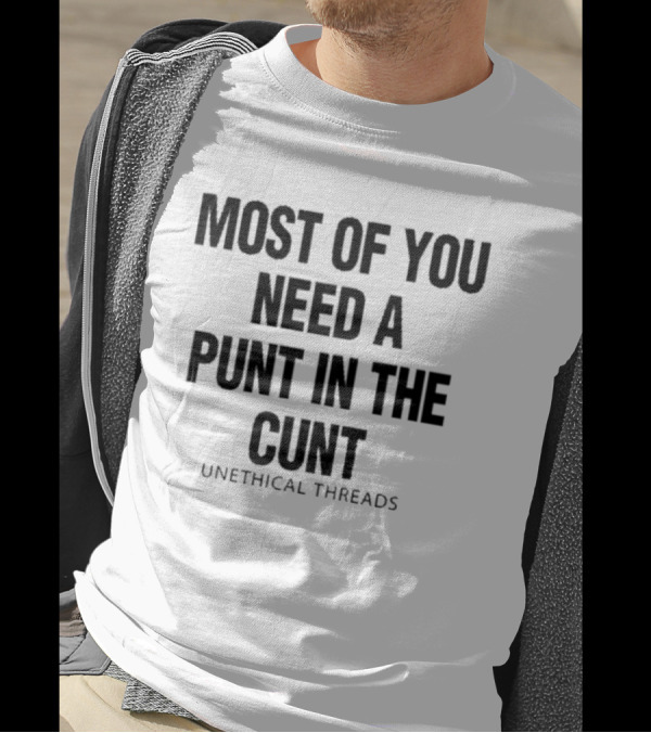 Most Of You Need A Punt In The Cunt Unethical Threads T-Shirt