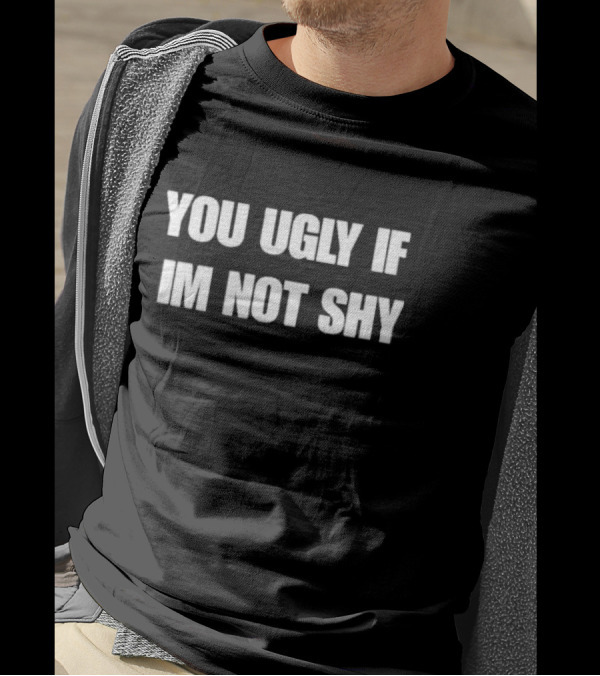 You Ugly If Im Not Shy Bold Statement Humor T-Shirt