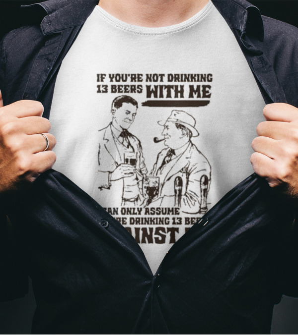 If You’re Not Drinking 13 Beers With Me I Can Only Assume You’re Drinking 13 Beers Against Me T-Shirt