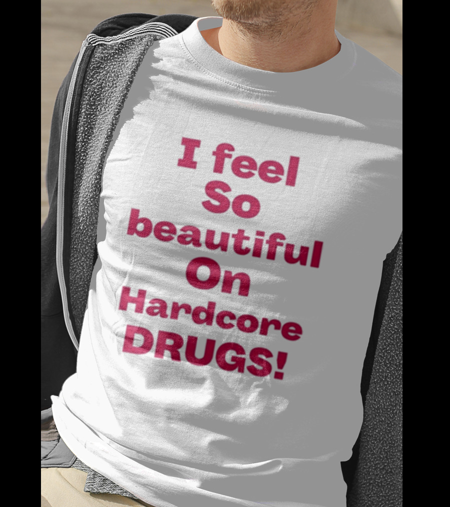 I Feel So Beautiful On Hardcore Drugs T-Shirt