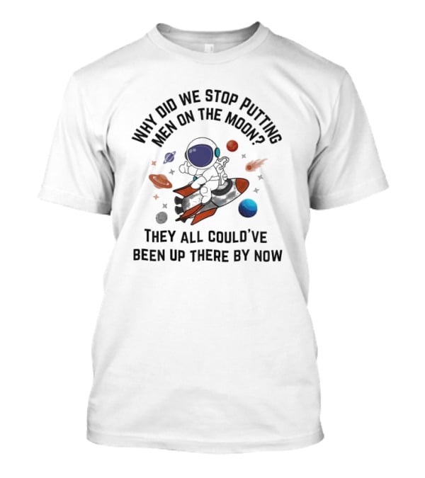 Why Did We Stop Putting Men On The Moon Astronaut On Rocket With Planets And Stars They All Could’ve Been Up There By Now T-Shirt