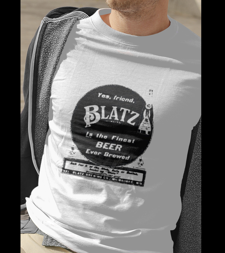 Yes Friend Blatz Milwaukee Is The Finest Beer Ever Brewed Val Blatz Brewing Co T-Shirt
