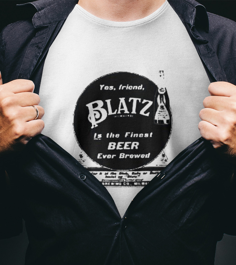 Yes Friend Blatz Milwaukee Is The Finest Beer Ever Brewed Val Blatz Brewing Co T-Shirt