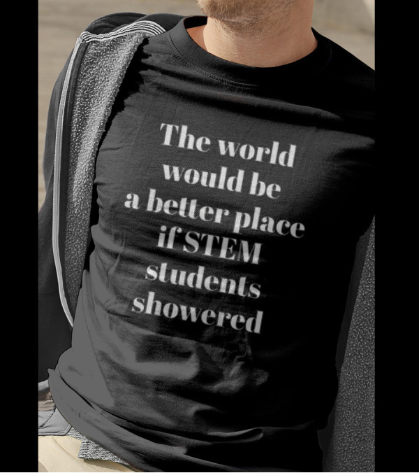 The World Would Be A Better Place If STEM Students Showered T-Shirt