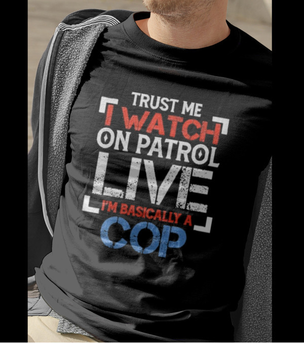 Trust Me I On Patrol Live I'm Basically A Cop T-Shirt