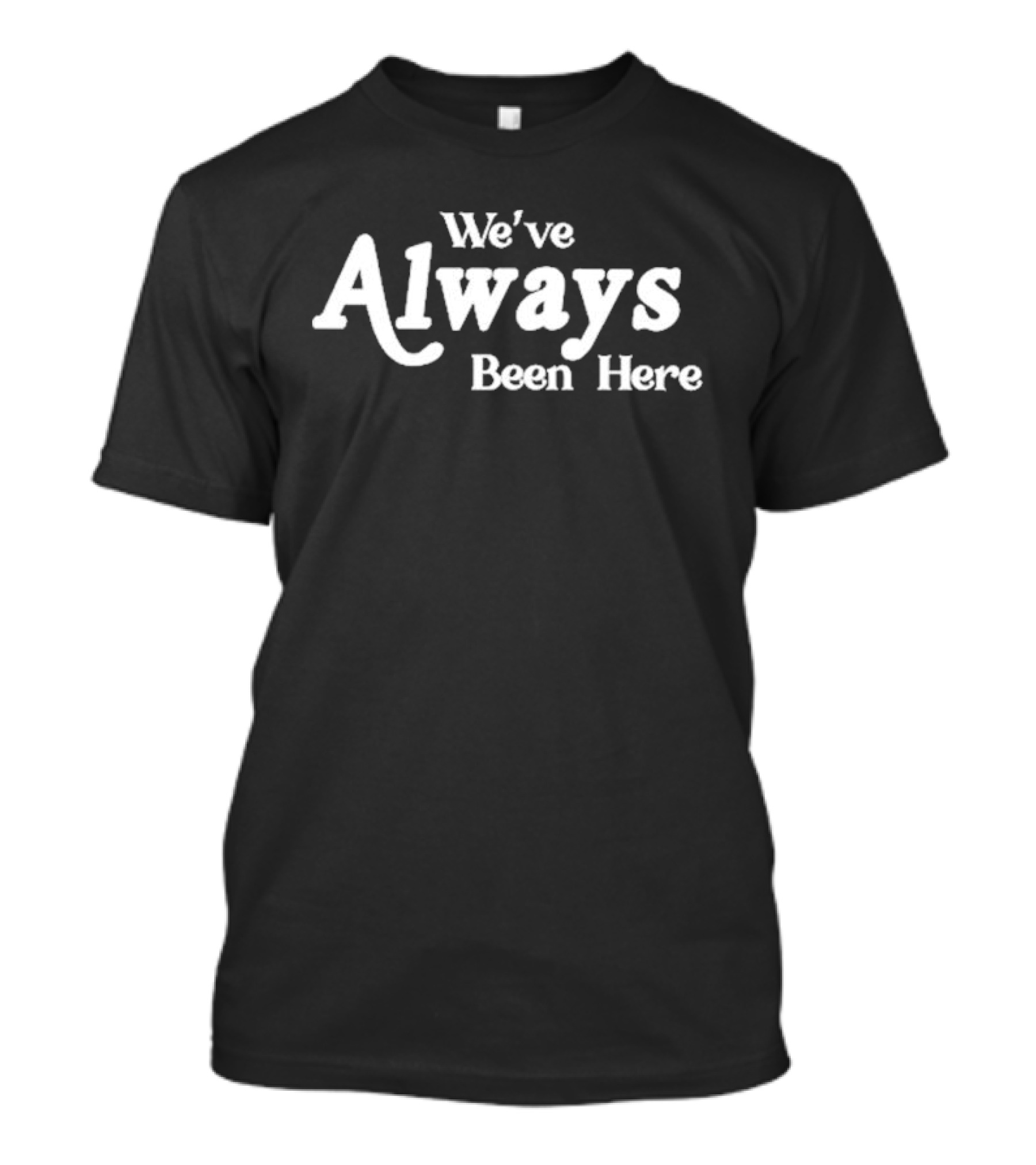 We've Always Been Here T-Shirt