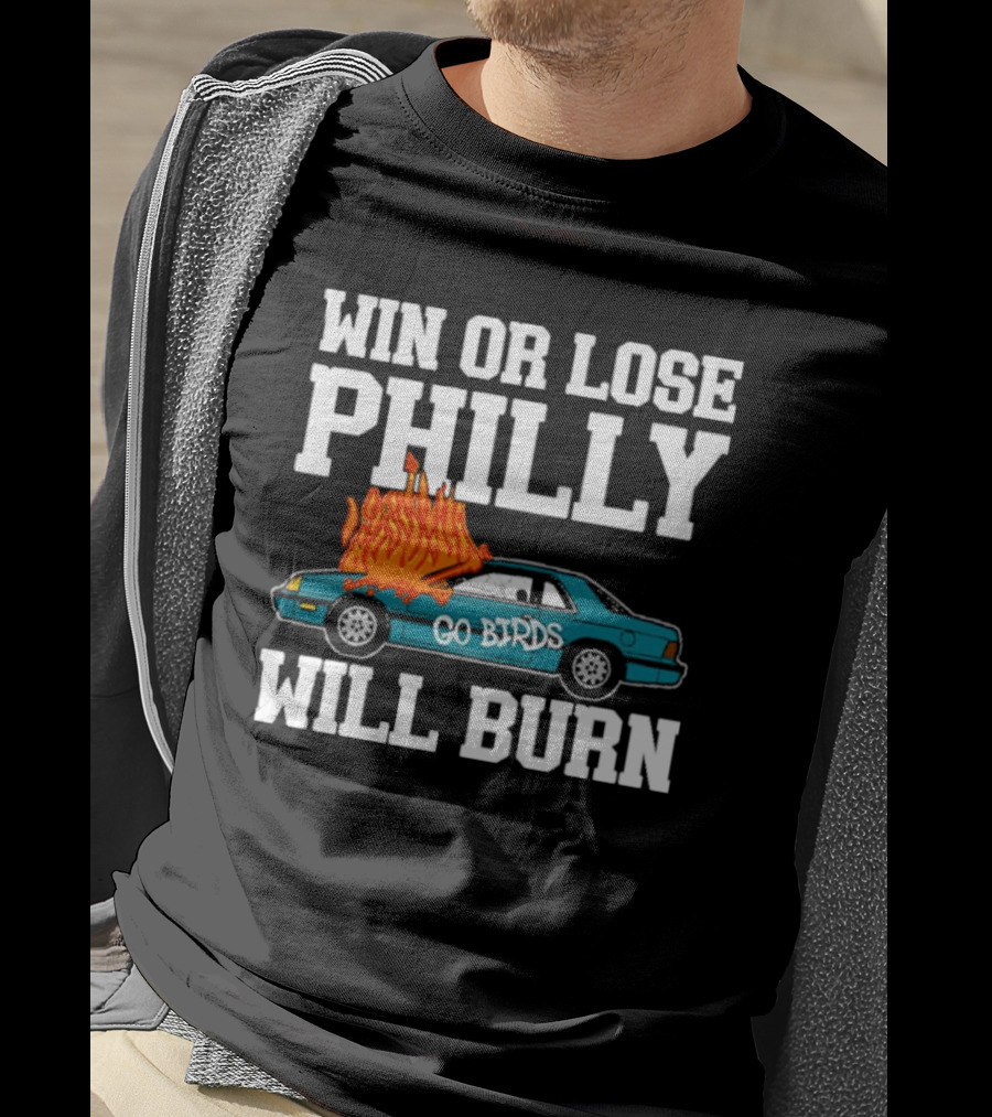 Win Or Lose Philly Will Burn Go Birds Philadelphia Eagles NFL Car Fire T-Shirt