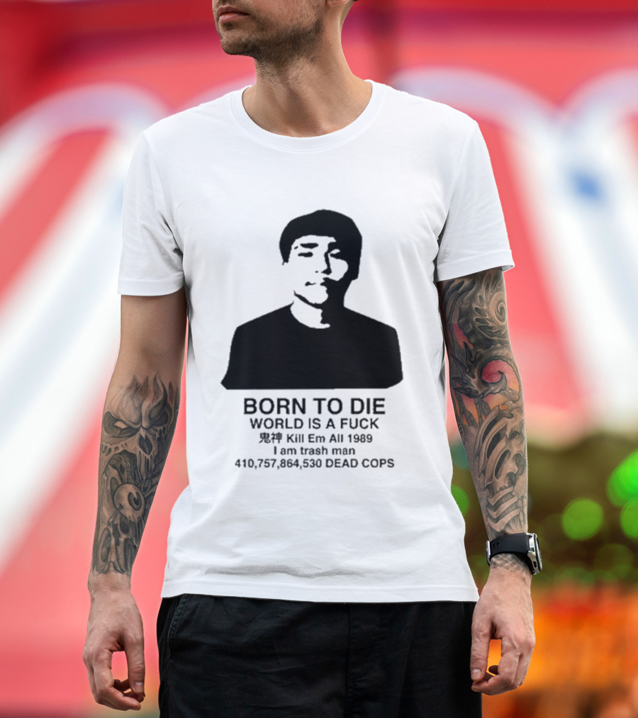 Born To Die World Is A Fuck Kill Em All 1989 I Am Trash Man Dead Cops Who Will Pray For Us T-Shirt