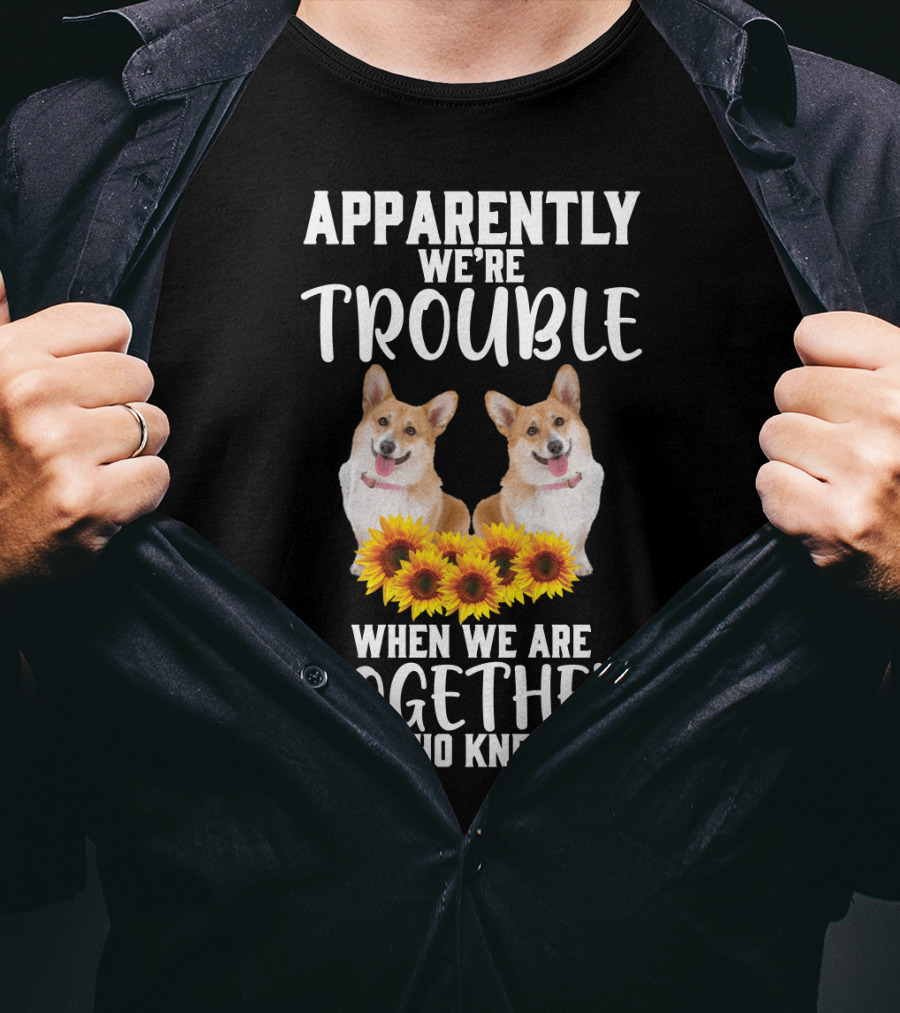 Apparently We're Trouble When We Are Together Who Knew Corgi Sunflowers T-Shirt