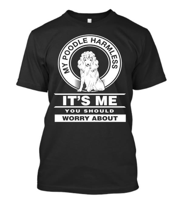 My Poodle Harmless It's Me You Should Worry About T-Shirt