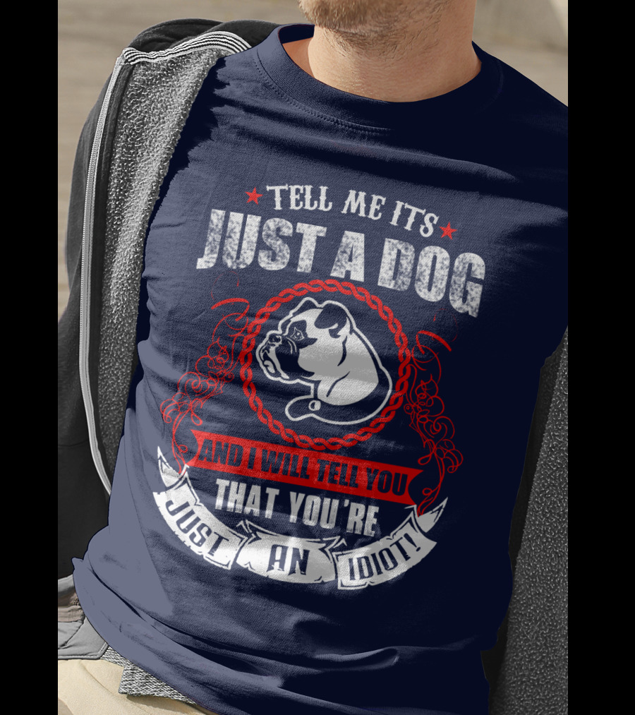 Tell Me It's Just A Dog And I Will Tell You That You're Just An Idiot Bulldog T-Shirt