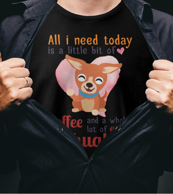 All I Need Today Is A Little Bit Of Love Coffee And A Whole Lot Of Chihuahua T-Shirt