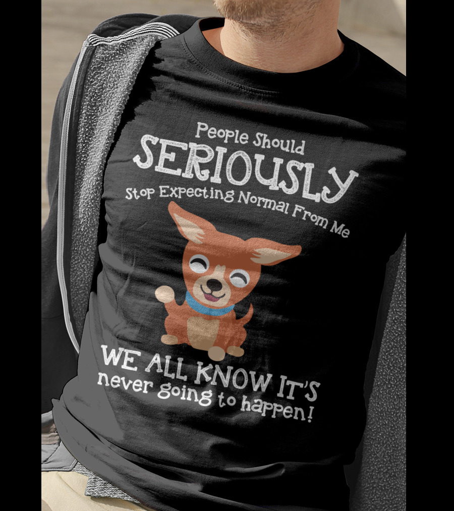 People Should Seriously Stop Expecting Normal From Me Chihuahua We All Know It's Never Going To Happen T-Shirt