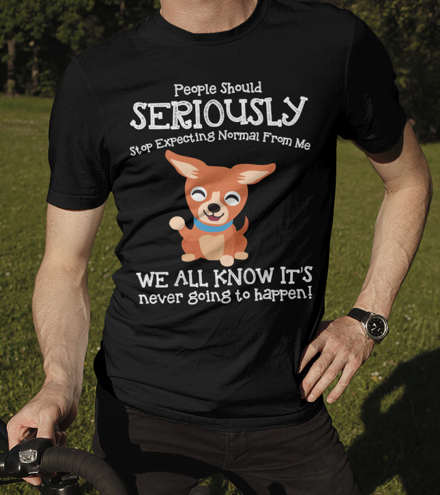 People Should Seriously Stop Expecting Normal From Me Chihuahua We All Know It's Never Going To Happen T-Shirt