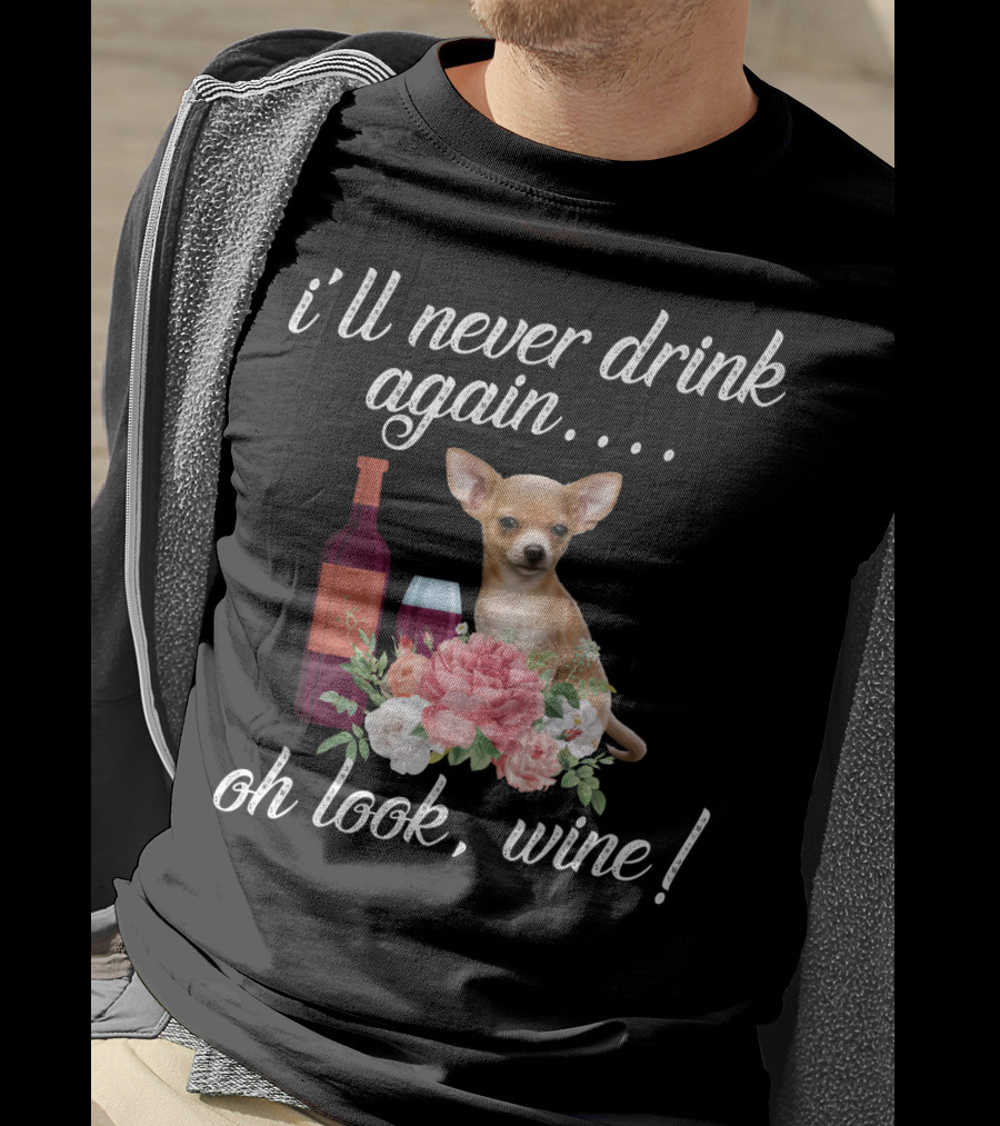 I'll Never Drink Again Oh Look Wine Chihuahua With Floral T-Shirt