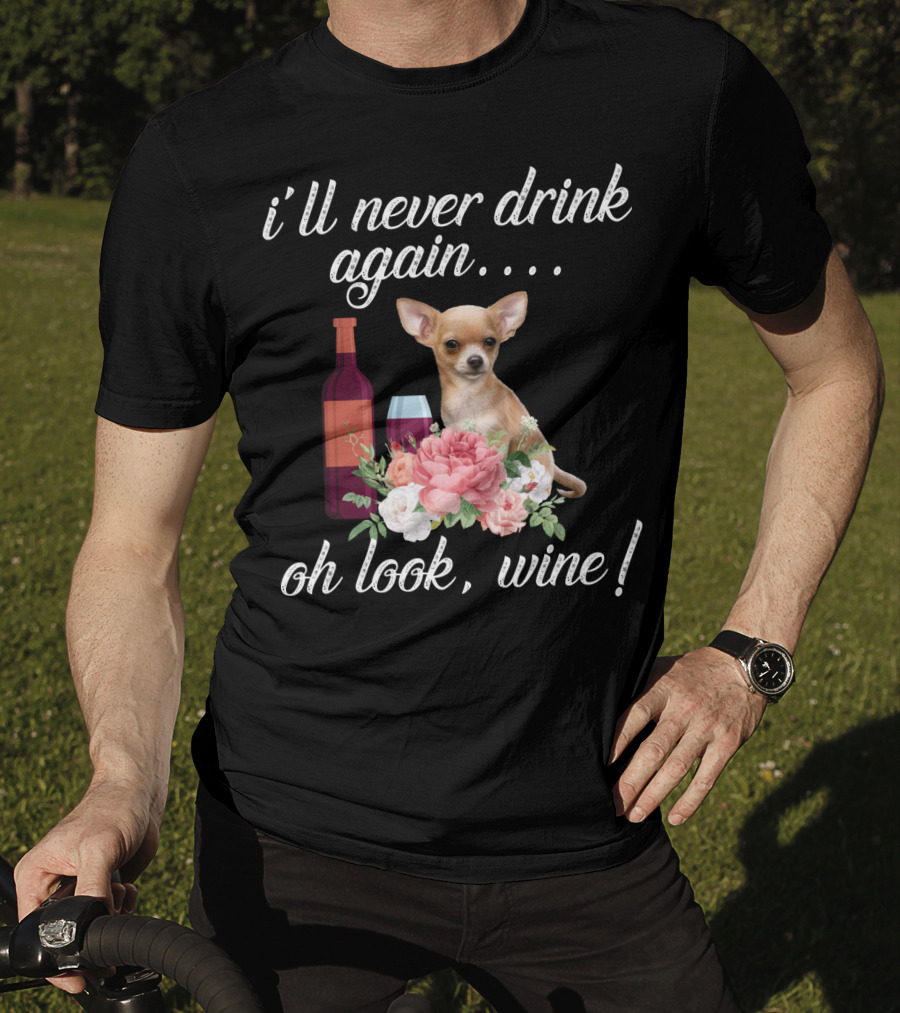 I'll Never Drink Again Oh Look Wine Chihuahua With Floral T-Shirt