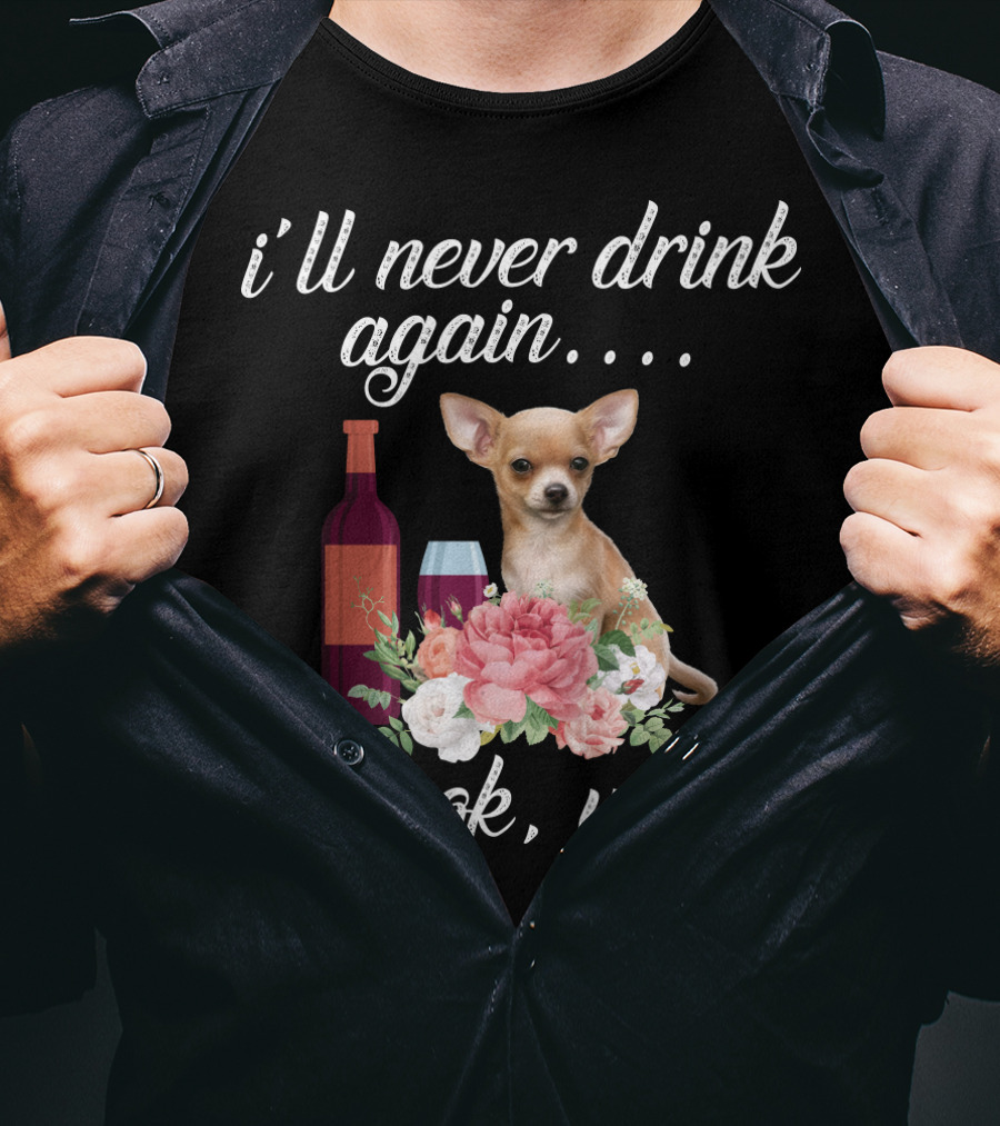 I'll Never Drink Again Oh Look Wine Chihuahua With Floral T-Shirt