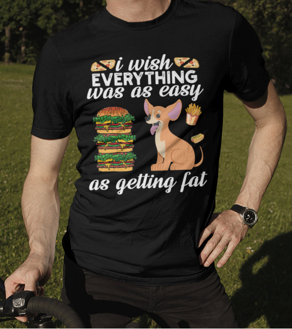 I Wish Everything Was As Easy As Getting Fat Chihuahua Pizza Burger Fries Hotdog T-Shirt