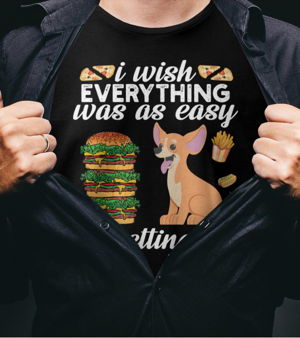 I Wish Everything Was As Easy As Getting Fat Chihuahua Pizza Burger Fries Hotdog T-Shirt