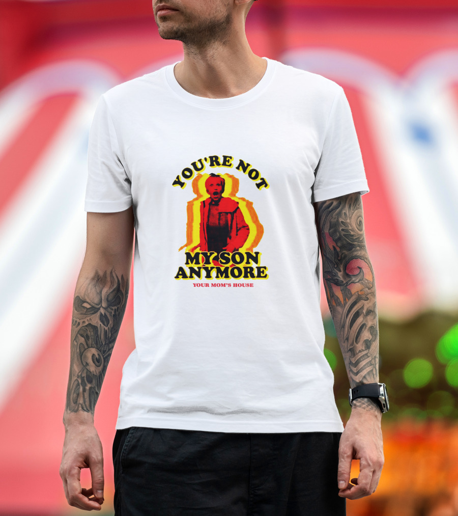 YOU'RE NOT MY SON ANYMORE YOUR MOM'S HOUSE T-Shirt