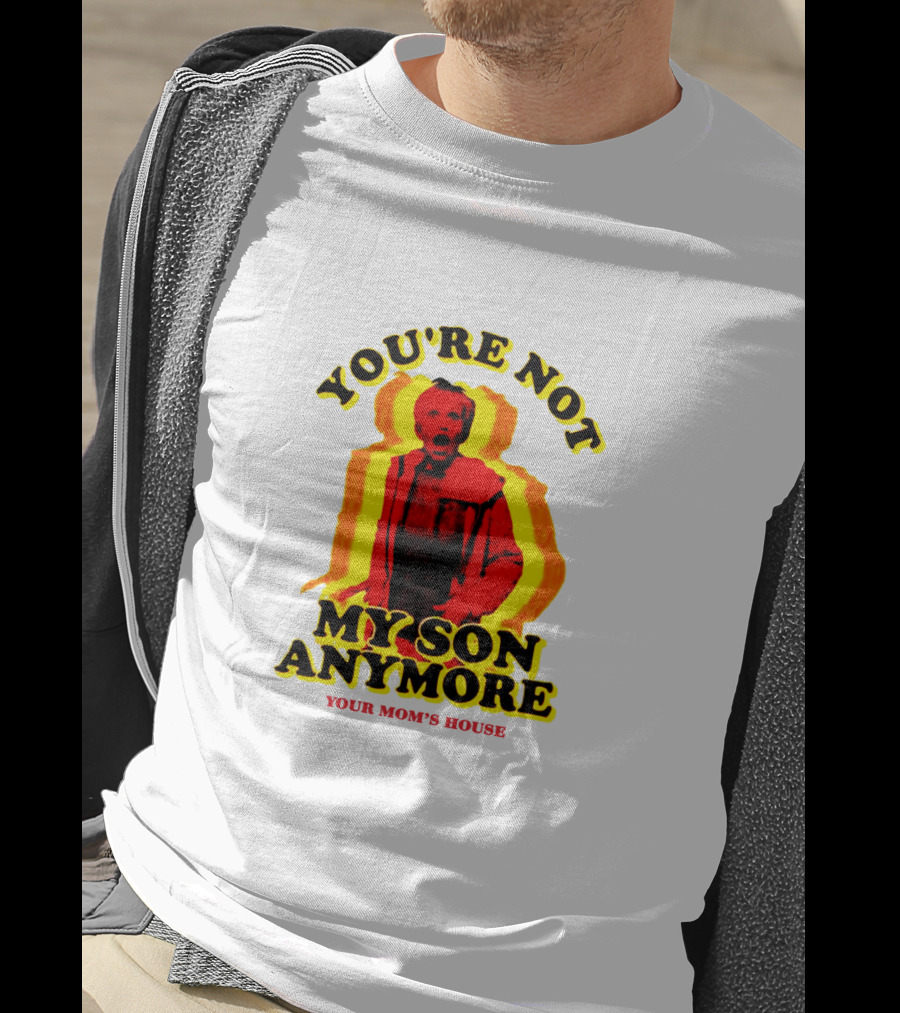 You're Not My Son Anymore Your Mom's House T-Shirt