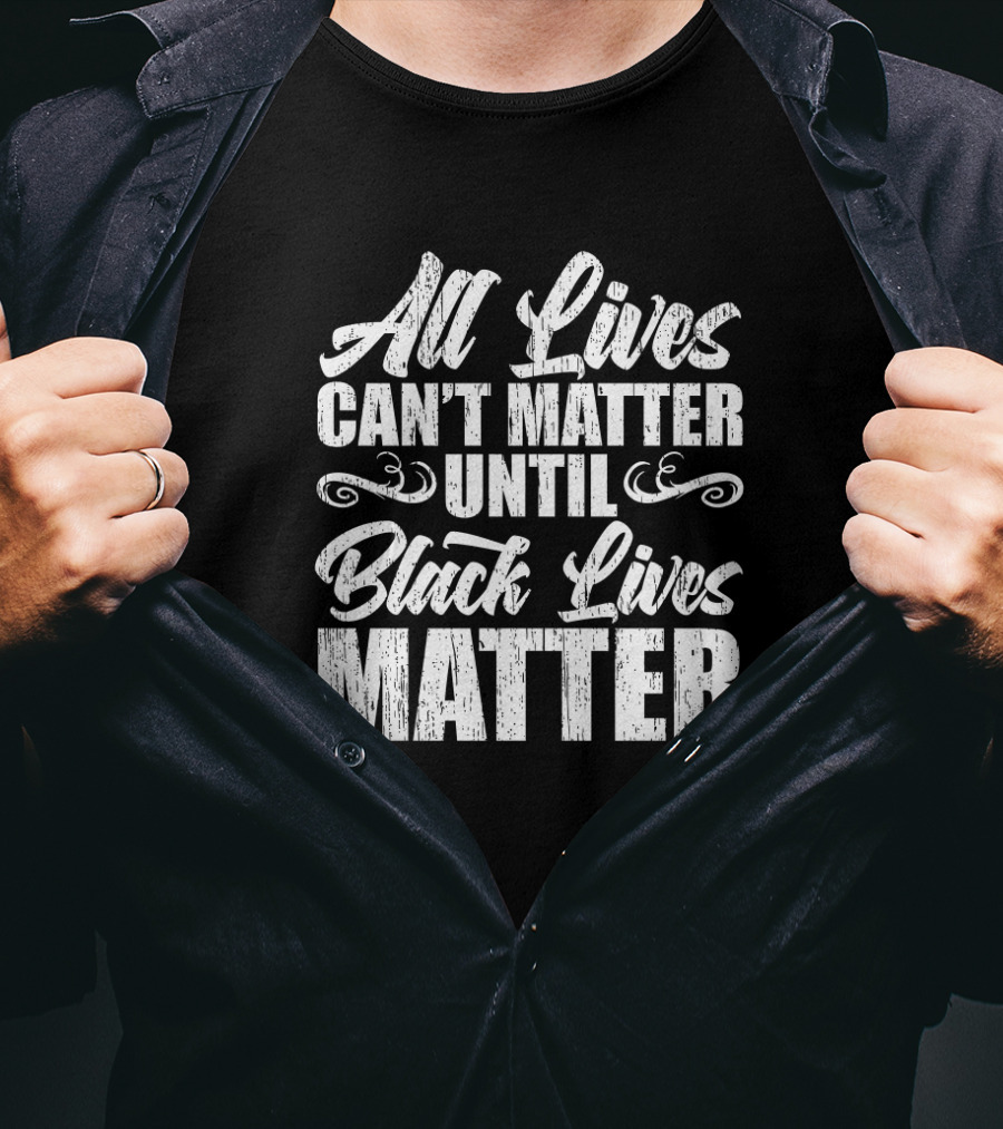 All Lives Can't Matter Until Black Lives Matter T-Shirt