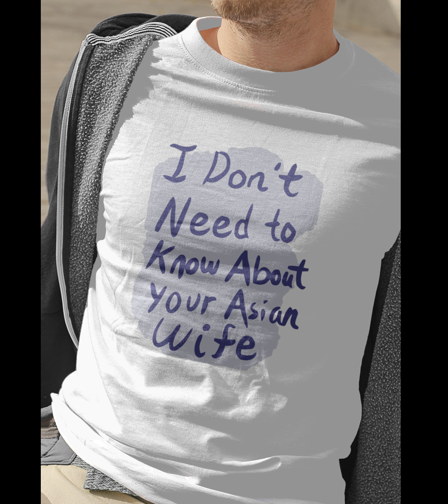 I Don't Need To Know About Your Asian Wife T-Shirt